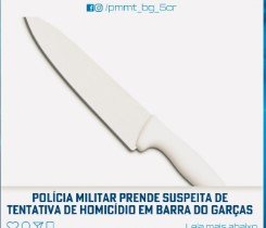 POLÍCIA MILITAR PRENDE SUSPEITA DE TENTATIVA DE HOMICÍDIO EM BARRA DO GARÇAS